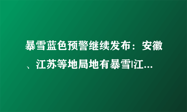 暴雪蓝色预警继续发布：安徽、江苏等地局地有暴雪|江苏省|暴雪|安徽省