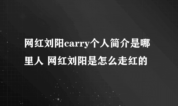 网红刘阳carry个人简介是哪里人 网红刘阳是怎么走红的