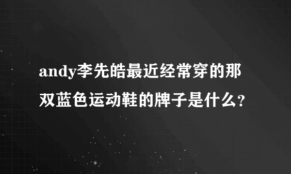 andy李先皓最近经常穿的那双蓝色运动鞋的牌子是什么？