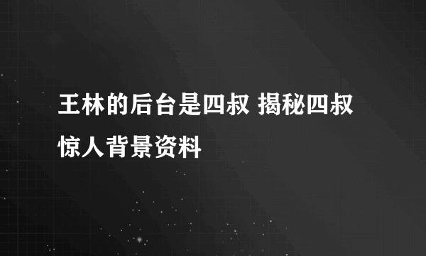 王林的后台是四叔 揭秘四叔惊人背景资料