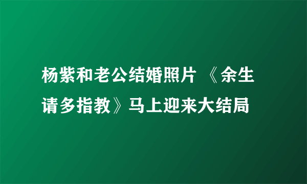 杨紫和老公结婚照片 《余生请多指教》马上迎来大结局