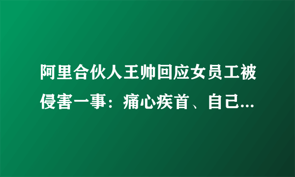 阿里合伙人王帅回应女员工被侵害一事：痛心疾首、自己存在失职-飞外