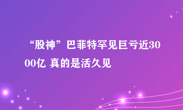 “股神”巴菲特罕见巨亏近3000亿 真的是活久见