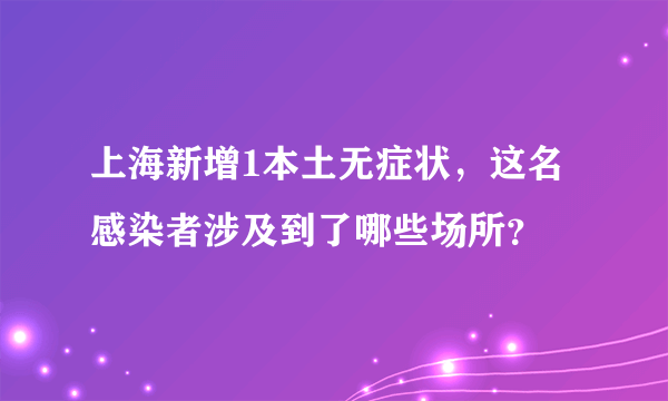 上海新增1本土无症状，这名感染者涉及到了哪些场所？