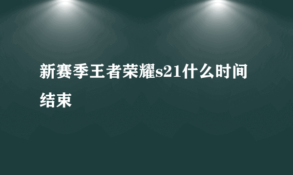 新赛季王者荣耀s21什么时间结束