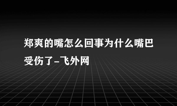 郑爽的嘴怎么回事为什么嘴巴受伤了-飞外网