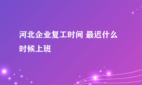 河北企业复工时间 最迟什么时候上班