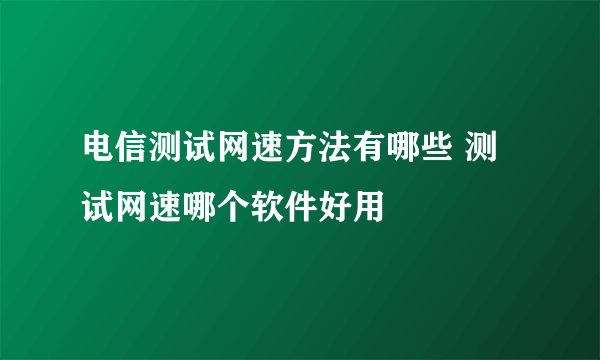 电信测试网速方法有哪些 测试网速哪个软件好用