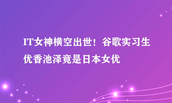 IT女神横空出世！谷歌实习生优香池泽竟是日本女优