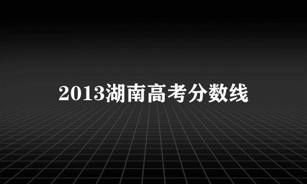 2013湖南高考分数线