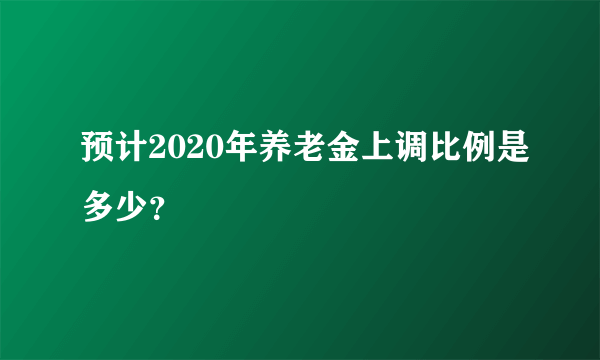 预计2020年养老金上调比例是多少？