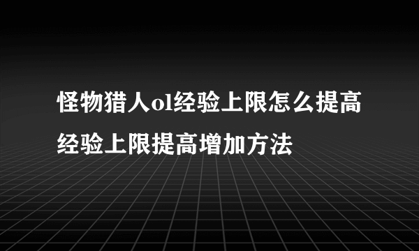 怪物猎人ol经验上限怎么提高 经验上限提高增加方法