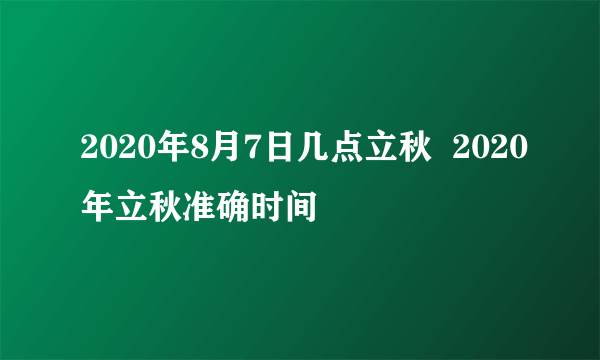 2020年8月7日几点立秋  2020年立秋准确时间