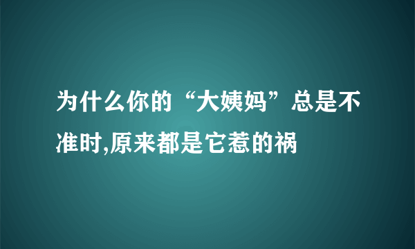 为什么你的“大姨妈”总是不准时,原来都是它惹的祸