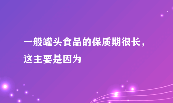 一般罐头食品的保质期很长，这主要是因为