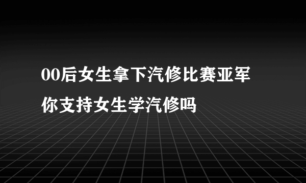 00后女生拿下汽修比赛亚军 你支持女生学汽修吗