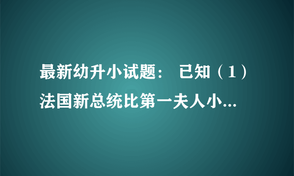 最新幼升小试题： 已知（1）法国新总统比第一夫人小24岁；（2）美国新总统比第一夫人大24岁；（3