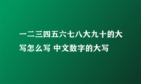 一二三四五六七八大九十的大写怎么写 中文数字的大写