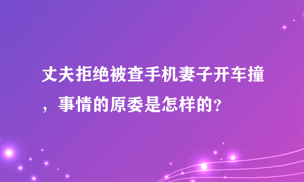 丈夫拒绝被查手机妻子开车撞，事情的原委是怎样的？