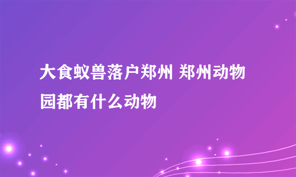 大食蚁兽落户郑州 郑州动物园都有什么动物