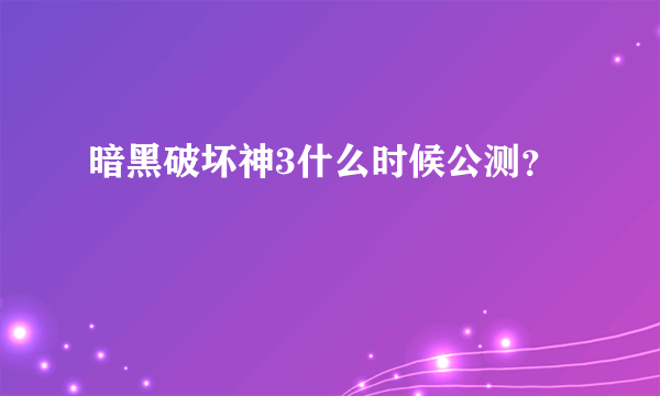 暗黑破坏神3什么时候公测？