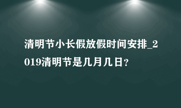 清明节小长假放假时间安排_2019清明节是几月几日？