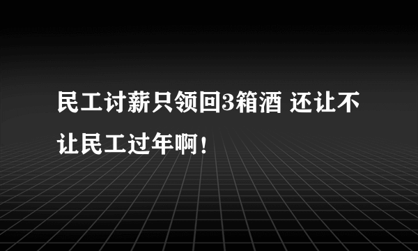 民工讨薪只领回3箱酒 还让不让民工过年啊！