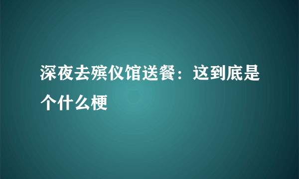 深夜去殡仪馆送餐：这到底是个什么梗