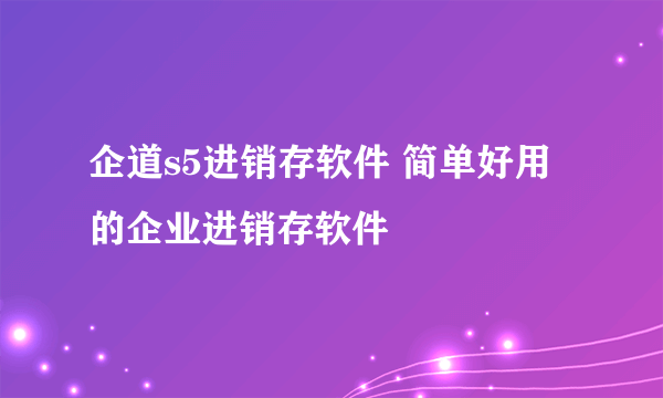 企道s5进销存软件 简单好用的企业进销存软件