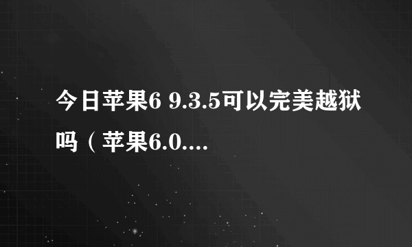 今日苹果6 9.3.5可以完美越狱吗（苹果6.0.1完美越狱大概多少钱越狱需要注意什么）