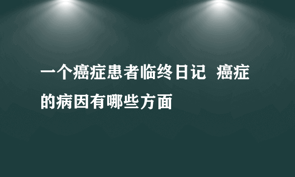 一个癌症患者临终日记  癌症的病因有哪些方面