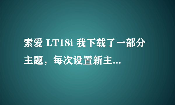 索爱 LT18i 我下载了一部分主题，每次设置新主题的时候桌面显示都好的，可是用一会桌面壁纸就只能显示部分