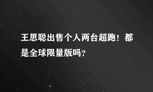 王思聪出售个人两台超跑！都是全球限量版吗？