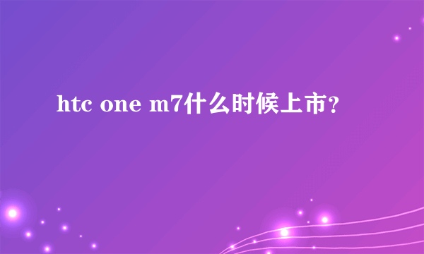 htc one m7什么时候上市？