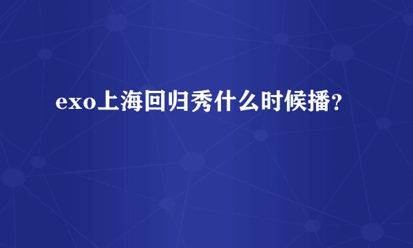 exo上海回归秀什么时候播？