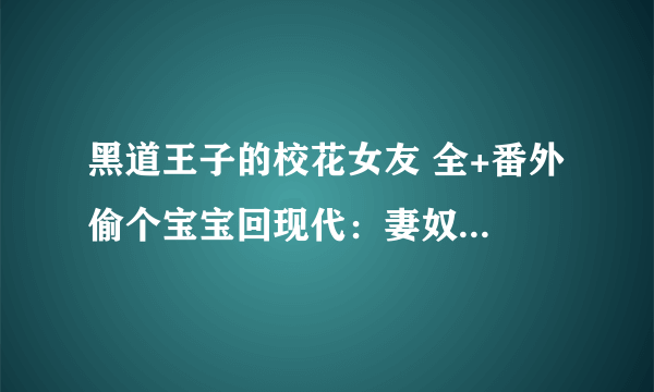 黑道王子的校花女友 全+番外 偷个宝宝回现代：妻奴夫君，拜拜！全+番外 我要TXT格式下载的