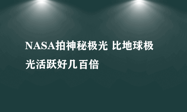 NASA拍神秘极光 比地球极光活跃好几百倍