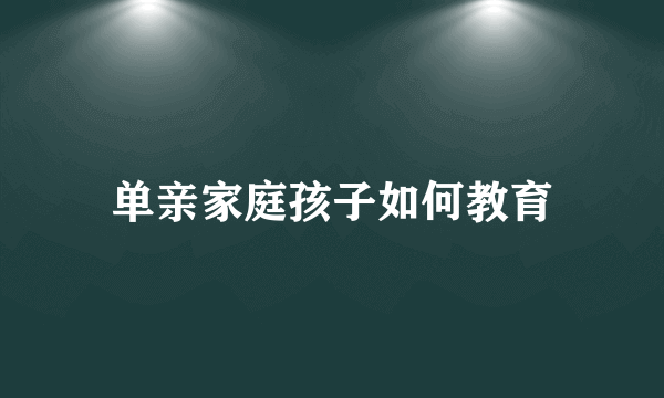 单亲家庭孩子如何教育