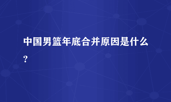 中国男篮年底合并原因是什么？