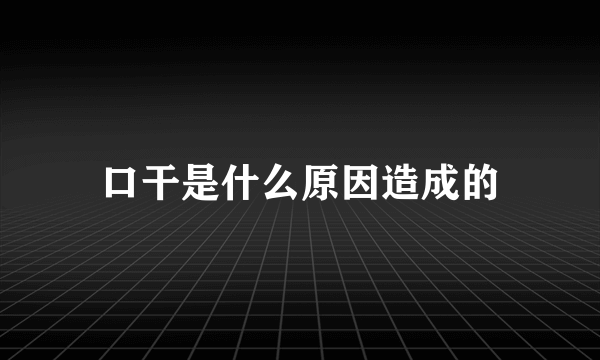 口干是什么原因造成的