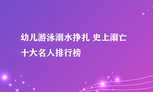 幼儿游泳溺水挣扎 史上溺亡十大名人排行榜