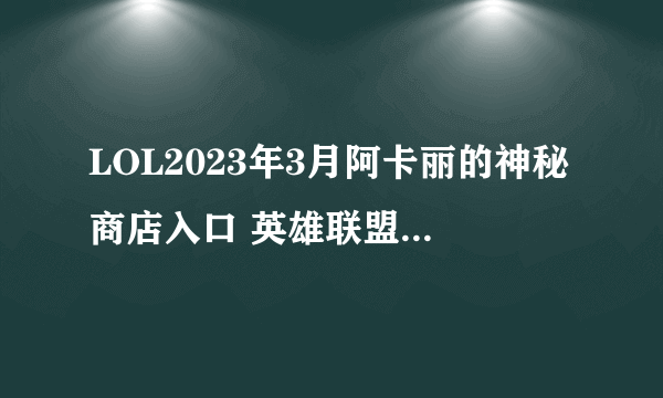 LOL2023年3月阿卡丽的神秘商店入口 英雄联盟3月阿卡丽神秘商店网址