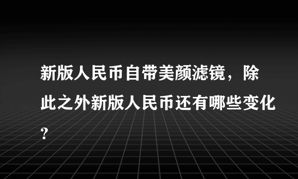 新版人民币自带美颜滤镜，除此之外新版人民币还有哪些变化？