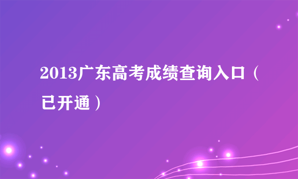 2013广东高考成绩查询入口（已开通）