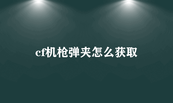 cf机枪弹夹怎么获取