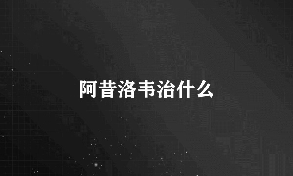 阿昔洛韦治什么