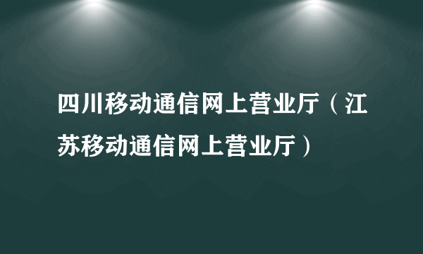 四川移动通信网上营业厅（江苏移动通信网上营业厅）