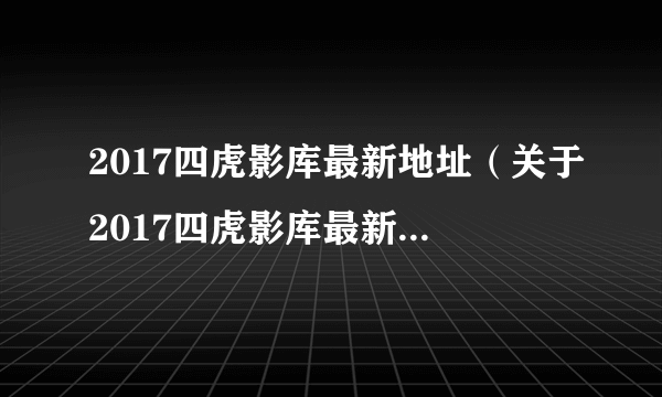 2017四虎影库最新地址（关于2017四虎影库最新地址的简介）