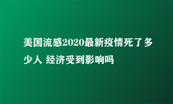 美国流感2020最新疫情死了多少人 经济受到影响吗