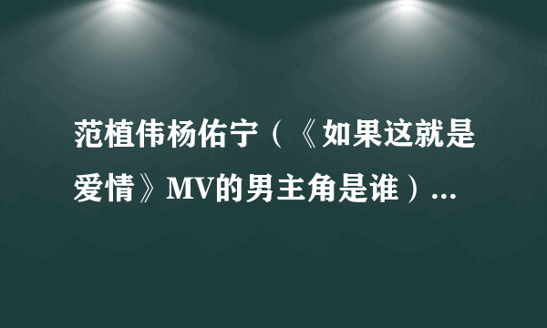 范植伟杨佑宁（《如果这就是爱情》MV的男主角是谁）介绍_飞外网